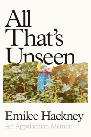 All That's Unseen: An Appalachian Memoir by Emilee Hackney